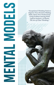 Hardcover Mental Models: Exceptional Thinking Tools to Improve Your Decision-Making Skills, Boost Your Productivity Using Problem-Solving With Book