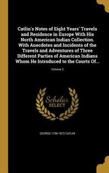 Catlin's Notes of Eight Years' Travels and Residence in Europe With His North American Indian Collection. With Anecdotes and Incidents of the Travels and Adventures of Three Different Parties of Ameri