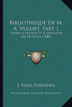 Paperback Bibliotheque De M. A. Vulliet, Part 1: Livres A Figures Et A Vignettes Du 18 Siecle (1880) [French] Book