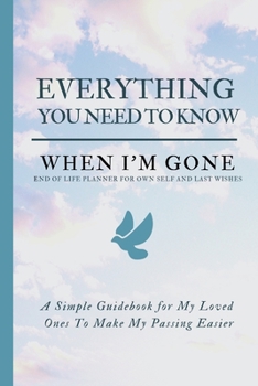 Paperback Everything You Need to Know When I'm Gone - End Of Life Planner For Own Self And Last Wishes: Simple Guidebook For My Loved Ones To Make My Passing Ea Book