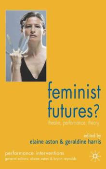 Feminist Futures?: Theatre, Theory, Performance (Performance Interventions)