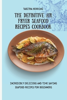 The Definitive Air Fryer Seafood Recipes Cookbook: Incredibly Delicious and Time Saving Seafood Recipes for Beginners