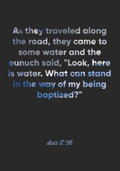 Acts 8: 36 Notebook: As they traveled along the road, they came to some water and the eunuch said, Look, here is water. What can stand in the way of my being baptized?: Acts 8:36 Notebook, Bible Verse