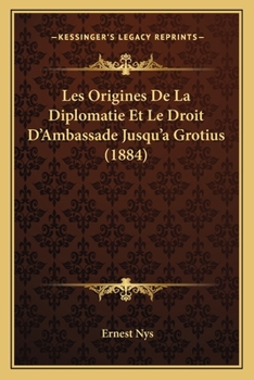 Les Origines de la Diplomatie Et Le Droit d'Ambassade Jusqu'� Grotius (Classic Reprint)