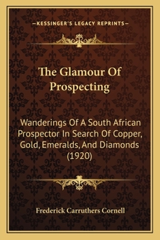 The Glamour Of Prospecting: Wanderings Of A South African Prospector In Search Of Copper, Gold, Emeralds, And Diamonds