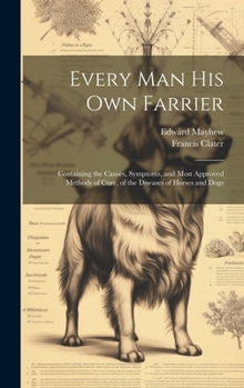 Hardcover Every Man His Own Farrier: Containing the Causes, Symptoms, and Most Approved Methods of Cure, of the Diseases of Horses and Dogs Book