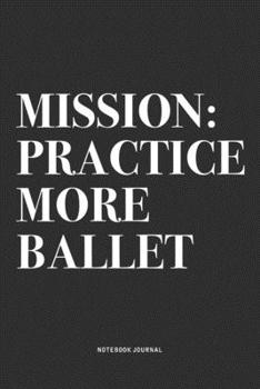 Paperback Mission: Practice More Ballet: A 6x9 Inch Diary Notebook Journal With A Bold Text Font Slogan On A Matte Cover and 120 Blank Li Book