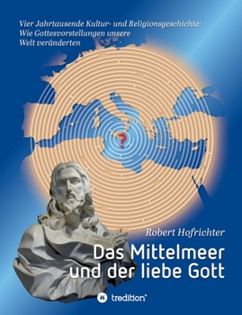 Das Mittelmeer und der liebe Gott: Vier Jahrtausende Kultur- und Religionsgeschichte: Wie Gottesvorstellungen unsere Welt ver?nderten