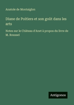 Diane de Poitiers et son goût dans les arts: Notes sur le Château d'Anet à propos du livre de M. Roussel (French Edition)