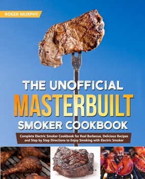 The Unofficial Masterbuilt Smoker Cookbook: Complete Electric Smoker Cookbook for Real Barbecue, Delicious Recipes and Step by Step Directions to Enjoy Smoking with Electric Smoker