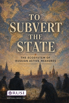 To Subvert the State: the Ecosystem of Russian Active Measures (Whitehall Papers)