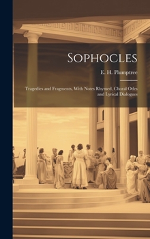 Sophocles; Tragedies and Fragments, With Notes Rhymed, Choral Odes and Lyrical Dialogues