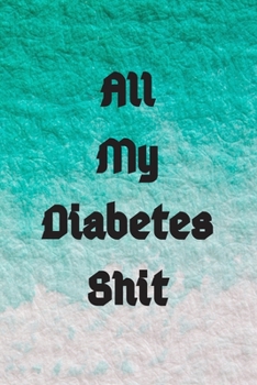 All My Diabetes Shit: Blood Sugar Log Book. Daily (One Year) Glucose Tracker - Diabetes Notebook / Weekly Diabetes Record: Blood Sugar Log Book