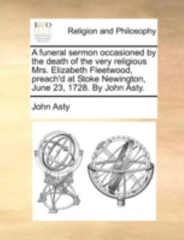 Paperback A Funeral Sermon Occasioned by the Death of the Very Religious Mrs. Elizabeth Fleetwood, Preach'd at Stoke Newington, June 23, 1728. by John Asty. Book