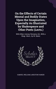 On the Effects of Certain Mental and Bodily States Upon the Imagination, Especially As Illustrated by Shakespeare and Other Poets (Lects.): With Other ... Remains, Ed., with a Biogr. Mem., by W. Bates