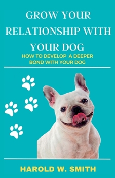Paperback Grow Your Relationship With Your Dog: How To Develop A Deeper Bond With Your Dog Book