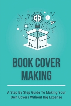 Paperback Book Cover Making: A Step By Step Guide To Making Your Own Covers Without Big Expense: Book Publishing Process Book
