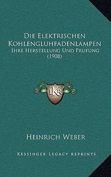Paperback Die Elektrischen Kohlengluhfadenlampen: Ihre Herstellung Und Prufung (1908) [German] Book
