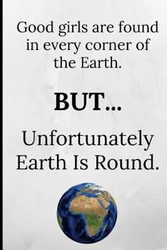 Good girls are found in every corner of the earth, but unfortunately earth is round: Funny Joke Novelty Notebook