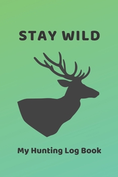 Paperback Stay Wild: My Hunting Log Book: Record Your Hunts: Must Have For Hunters & Hunting Lovers Ethusiasts Book