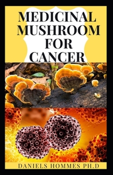 MEDICINAL MUSHROOM FOR CANCER: How to Use Medicinal Mushroom to Cure Cancer and Relief its Symptoms