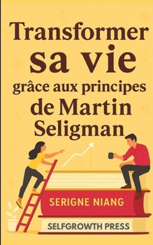 Transformer sa vie grâce aux principes de Martin Seligman (French Edition)