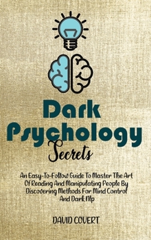 Dark Psychology Secrets: An Easy-To-Follow Guide To Master The Art Of Reading And Manipulating People By Discovering Methods For Mind Control And Dark Nlp