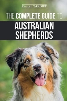 Paperback The Complete Guide to Australian Shepherds: Learn Everything You Need to Know About Raising, Training, and Successfully Living with Your New Aussie Book