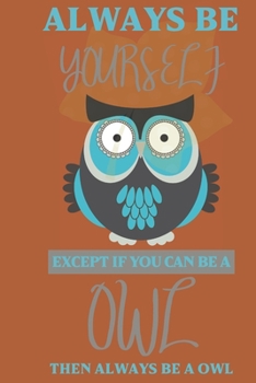 Always be yourself except if you can be a Owl then always be a Owl: Owl gifts for men,women,girls,Kids and Owl lovers:cute & elegant blank Lined notebook/Journal to write in.