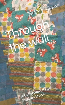 Through the wall: A Collection Of Life Inspired Stories