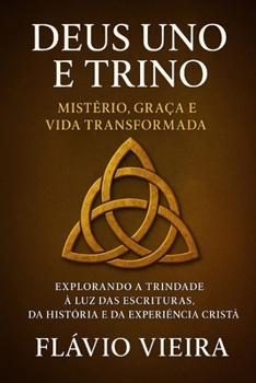Deus Uno e Trino: Mistério, Graça e Vida Transformada: Explorando a Trindade à Luz das Escrituras, da História e da Experiência Cristã (Portuguese Edition)