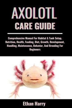 Paperback Axolotl Care Guide: Comprehensive Manual For Habitat & Tank Setup, Nutrition, Health, Feeding, Diet, Growth, Development, Handling, Mainte Book