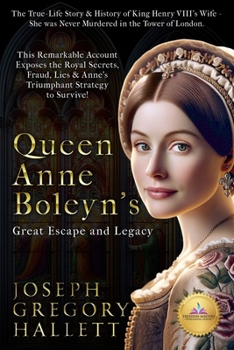 Queen Anne Boleyn's Great Escape and Legacy: The True-Life Story & History of King Henry VIII's Wife - She Wasn't Murdered in the Tower of London... ... Lies & Anne's Triumphant Strategy to Survive!