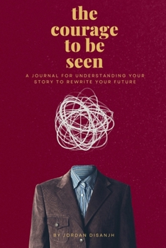 The courage to be seen: A Journal for Understanding Your Story to Rewrite Your Future:: A Journal for Understanding Your Story to Rewrite Your Future