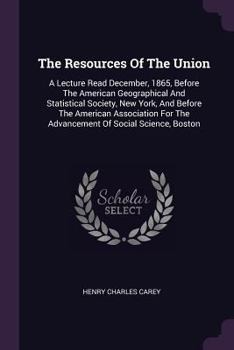 Paperback The Resources Of The Union: A Lecture Read December, 1865, Before The American Geographical And Statistical Society, New York, And Before The Amer Book