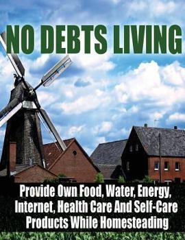 Paperback No Debts Living: Provide Own Food, Water, Energy, Internet, Health Care And Self-Care Products While Homesteading Book
