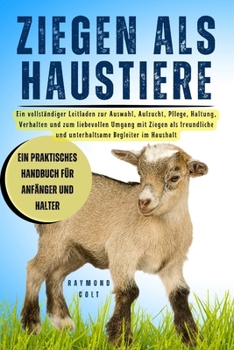 ZIEGEN ALS HAUSTIERE: Ein vollständiger Leitfaden zur Auswahl, Aufzucht, Pflege, Haltung, Verhalten und zum liebevollen Umgang mit Ziegen als ... Begleiter im Haushalt (German Edition)