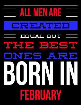 All Men Are Created Equal But The Best Ones Are Born In February: Birthday Composition Notebook Gift for Girls, Boys, Women and Men