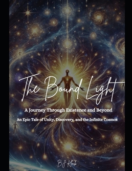 The Bound Light: A Journey Through Existence and Beyond An Epic Tale of Unity, Discovery and the Infinite Cosmos