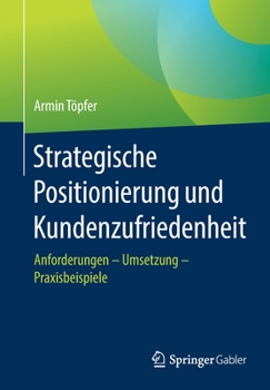Strategische Positionierung Und Kundenzufriedenheit: Anforderungen - Umsetzung - Praxisbeispiele