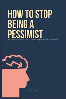 Paperback How To Stop Being A Pessimist: The Ultimate Guide on How To Stop Being Negative and Pessimistic Book