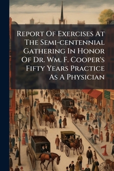 Report of Exercises at the Semi-Centennial Gathering in Honor of Dr. Wm. F. Cooper's Fifty Years Practice as a Physician: Held at His Residence in Kelloggsville, Thursday, June 22d, 1876
