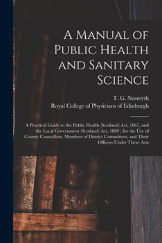 A Manual of Public Health and Sanitary Science: a Practical Guide to the Public Health (Scotland) Act, 1867, and the Local Government (Scotland) Act, ... Committees, and Their Officers Under...