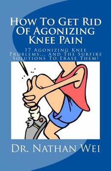 Paperback How To Get Rid Of Agonizing Knee Pain: 17 Agonizing Knee Problems... And The Surfire Solutions To Erase Them! Book