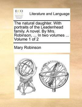The natural daughter. With portraits of the Leadenhead family. A novel. By Mrs. Robinson, ... In two volumes ... Volume 1 of 2