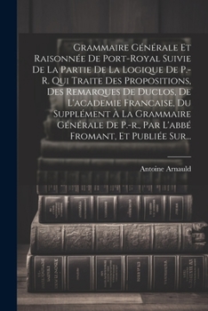 Grammaire Générale Et Raisonnée De Port-royal Suivie De La Partie De La Logique De P.-r. Qui Traite Des Propositions, Des Remarques De Duclos, De ... Fromant, Et Publiée Sur...