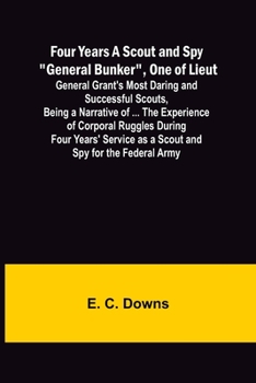 Paperback Four Years A Scout and Spy "General Bunker", One of Lieut. General Grant's Most Daring and Successful Scouts, Being a Narrative of ... the Experience Book