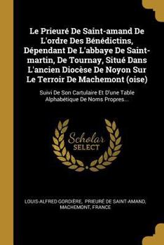 Le Prieur� de Saint-Amand de l'Ordre Des B�n�dictins, D�pendant de l'Abbaye de Saint-Martin, de Tournay, Situ� Dans l'Ancien Dioc�se de Noyon Sur Le Terroir de Machemont (Oise): Suivi de Son Cartulair
