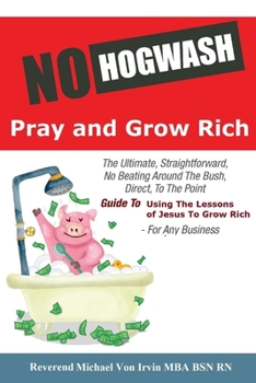 Paperback No Hogwash Pray and Grow Rich: The Ultimate, Straightforward, No Beating Around The Bush, Direct, To The Point, Guide To Using The Lessons of Jesus T Book