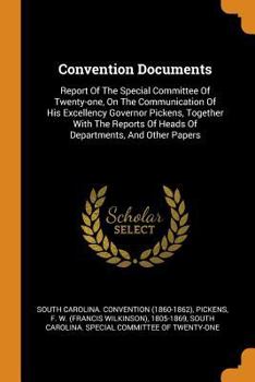 Convention Documents: Report of the Special Committee of Twenty-One, on the Communication of His Excellency Governor Pickens, Together with the Reports of Heads of Departments, and Other Papers